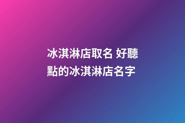 冰淇淋店取名 好聽點的冰淇淋店名字-第1張-店鋪起名-玄機派